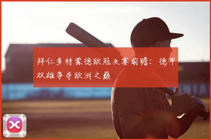 拜仁多特蒙德欧冠决赛前瞻:德甲双雄争夺欧洲之巅