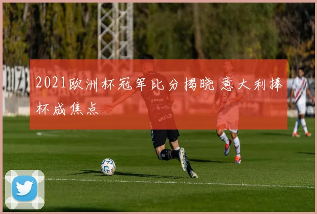 2021欧洲杯冠军比分揭晓 意大利捧杯成焦点