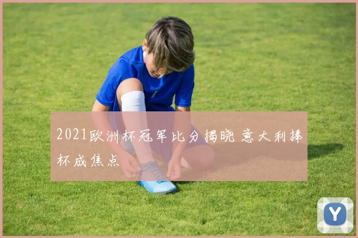 2021欧洲杯冠军比分揭晓 意大利捧杯成焦点
