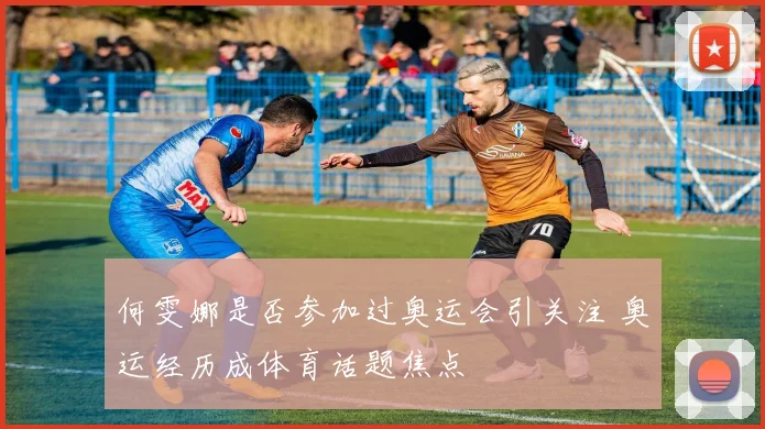 何雯娜是否参加过奥运会引关注 奥运经历成体育话题焦点