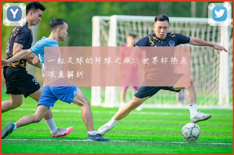 一粒足球的环球之旅:世界杯热点深度解析