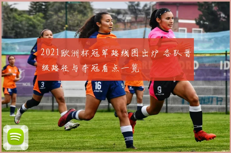 2021欧洲杯冠军路线图出炉 各队晋级路径与夺冠看点一览
