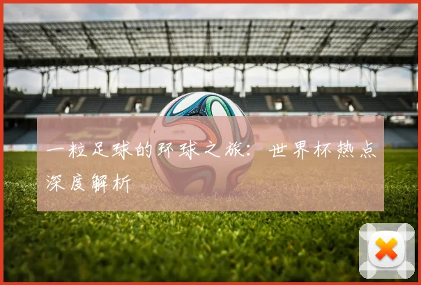一粒足球的环球之旅：世界杯热点深度解析