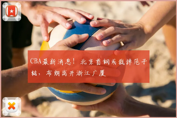 CBA最新消息!北京首钢或裁掉范子铭,布朗离开浙江广厦