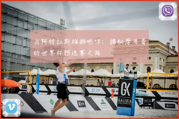 当阿特拉斯雄狮咆哮:揭秘摩洛哥的世界杯预选赛之路