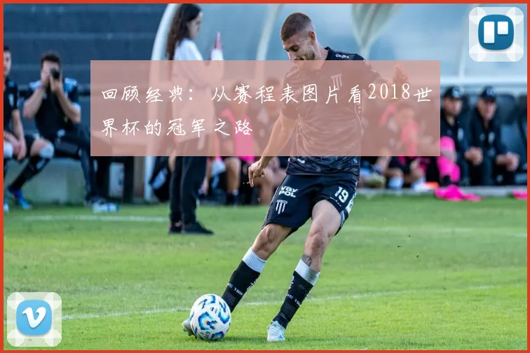 回顾经典:从赛程表图片看2018世界杯的冠军之路