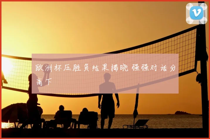 欧洲杯压胜负结果揭晓 强强对话分高下