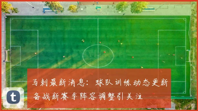 马刺最新消息：球队训练动态更新 备战新赛季阵容调整引关注
