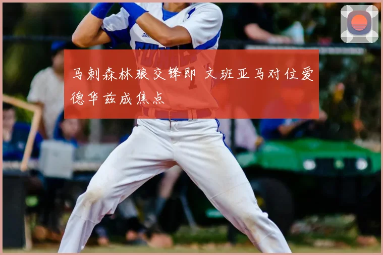 马刺森林狼交锋即 文班亚马对位爱德华兹成焦点