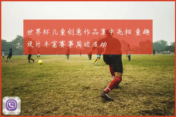 世界杯儿童创意作品集中亮相 童趣设计丰富赛事周边活动