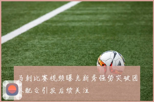 马刺比赛视频曝光新秀强势突破团队配合引发后续关注