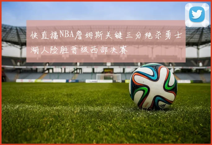 快直播NBA詹姆斯关键三分绝杀勇士湖人险胜晋级西部决赛