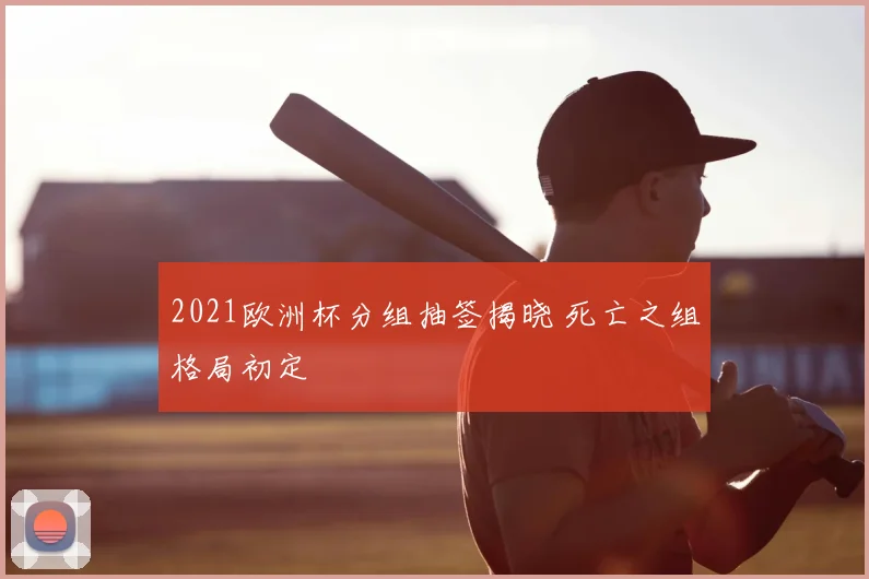 2021欧洲杯分组抽签揭晓 死亡之组格局初定