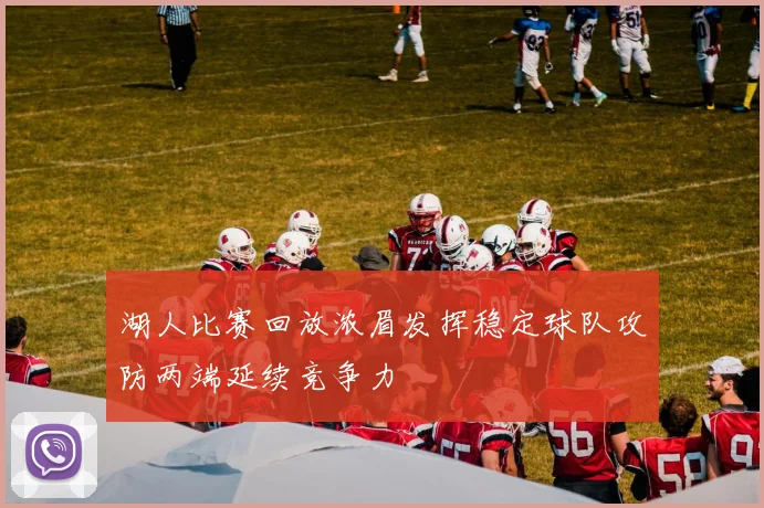 湖人比赛回放浓眉发挥稳定球队攻防两端延续竞争力