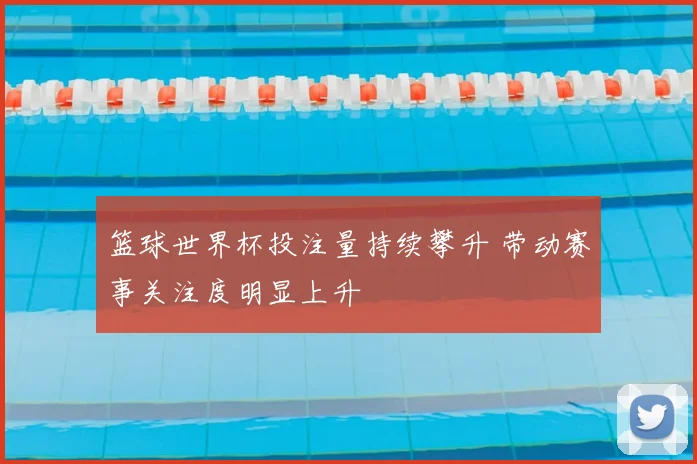 篮球世界杯投注量持续攀升 带动赛事关注度明显上升