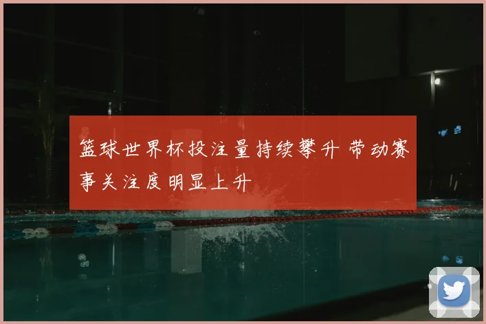 篮球世界杯投注量持续攀升 带动赛事关注度明显上升