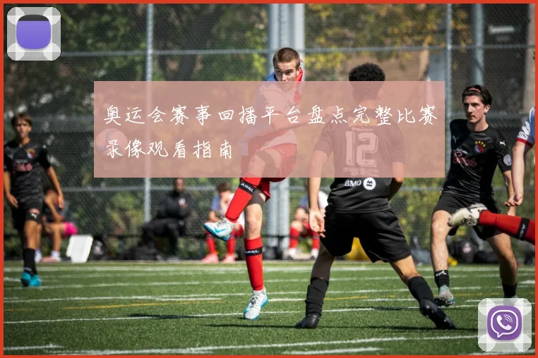 奥运会赛事回播平台盘点完整比赛录像观看指南