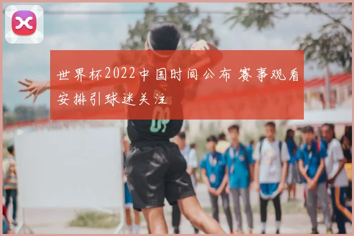 世界杯2022中国时间公布 赛事观看安排引球迷关注