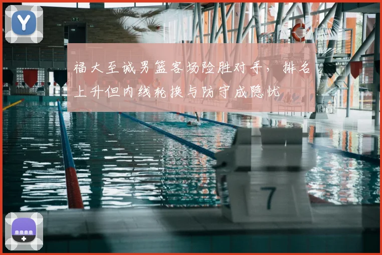福大至诚男篮客场险胜对手,排名上升但内线轮换与防守成隐忧