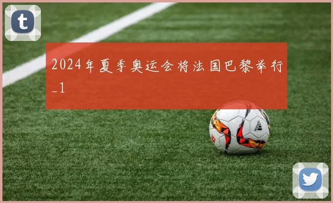 2024年夏季奥运会将法国巴黎举行_1