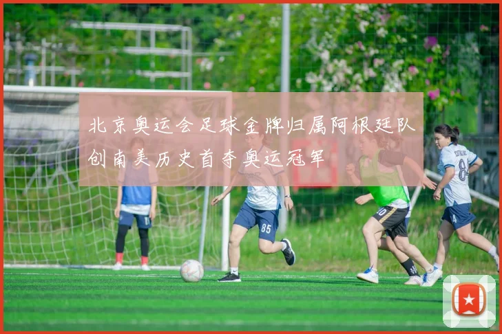 北京奥运会足球金牌归属阿根廷队创南美历史首夺奥运冠军