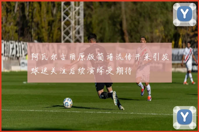 阿瓦尔古丽原版简谱流传开来引发球迷关注后续演绎受期待