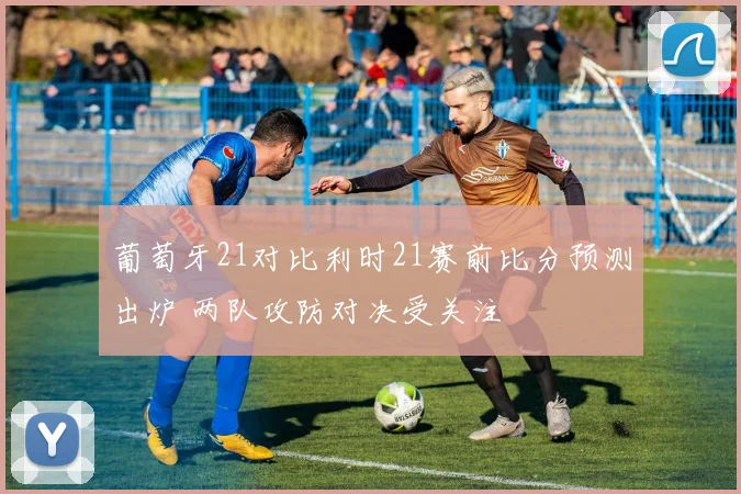 葡萄牙21对比利时21赛前比分预测出炉 两队攻防对决受关注