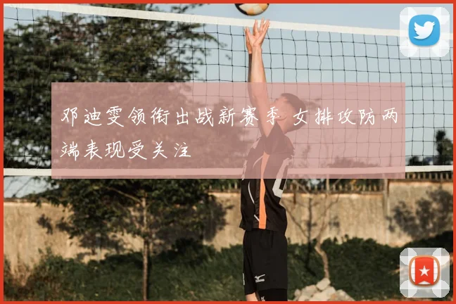 邓迪雯领衔出战新赛季 女排攻防两端表现受关注