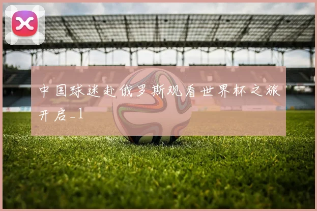 中国球迷赴俄罗斯观看世界杯之旅开启_1
