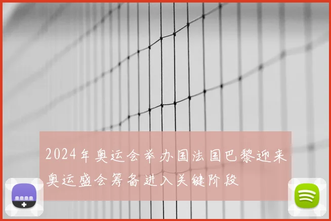 2024年奥运会举办国法国巴黎迎来奥运盛会筹备进入关键阶段