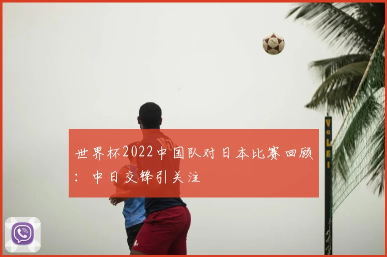 世界杯2022中国队对日本比赛回顾:中日交锋引关注