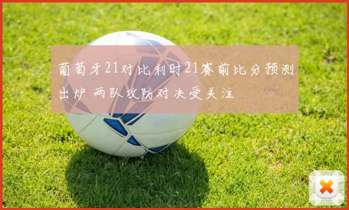 葡萄牙21对比利时21赛前比分预测出炉 两队攻防对决受关注
