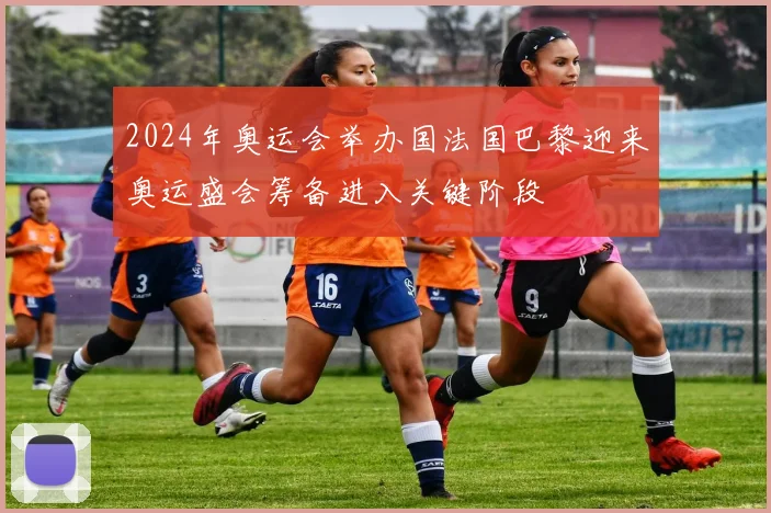 2024年奥运会举办国法国巴黎迎来奥运盛会筹备进入关键阶段