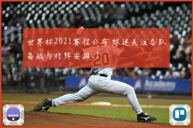 世界杯2021赛程公布 球迷关注各队备战与对阵安排_1
