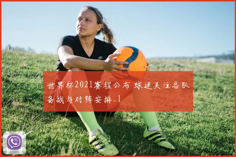 世界杯2021赛程公布 球迷关注各队备战与对阵安排_1