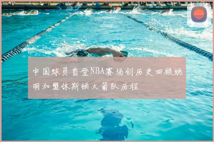 中国球员首登NBA赛场创历史回顾姚明加盟休斯顿火箭队历程