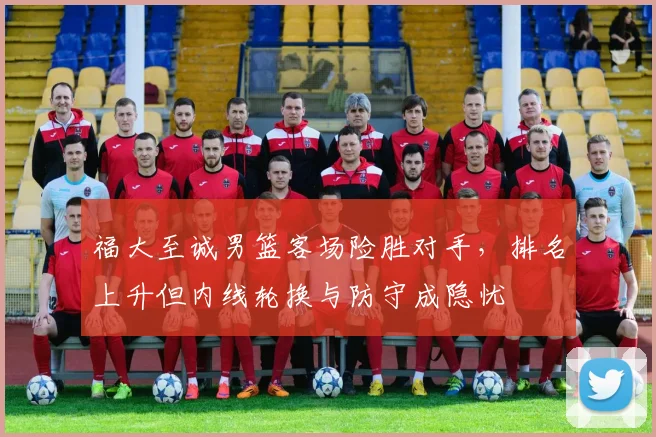 福大至诚男篮客场险胜对手,排名上升但内线轮换与防守成隐忧
