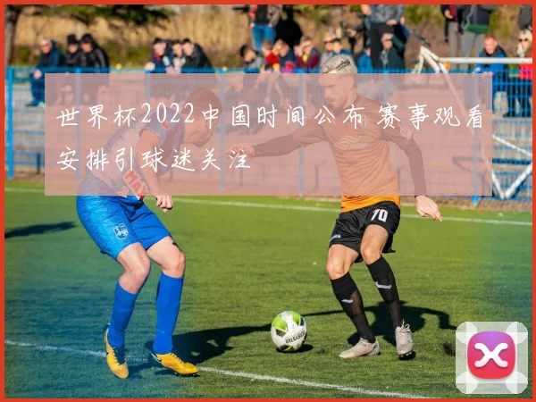 世界杯2022中国时间公布 赛事观看安排引球迷关注