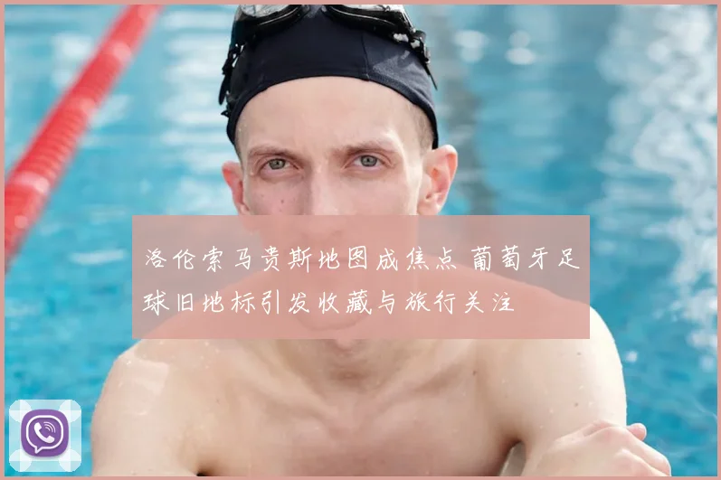 洛伦索马贵斯地图成焦点 葡萄牙足球旧地标引发收藏与旅行关注