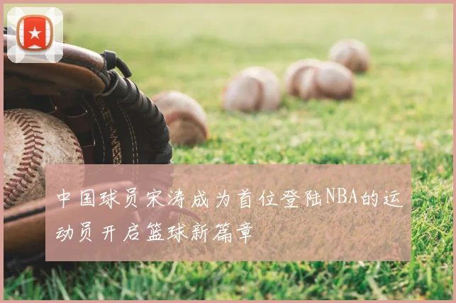 中国球员宋涛成为首位登陆NBA的运动员开启篮球新篇章