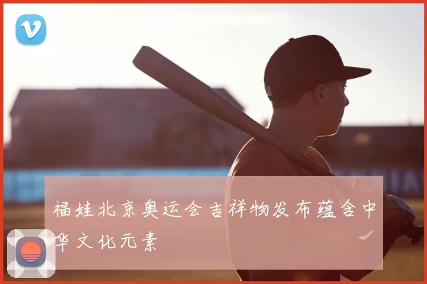 福娃北京奥运会吉祥物发布蕴含中华文化元素