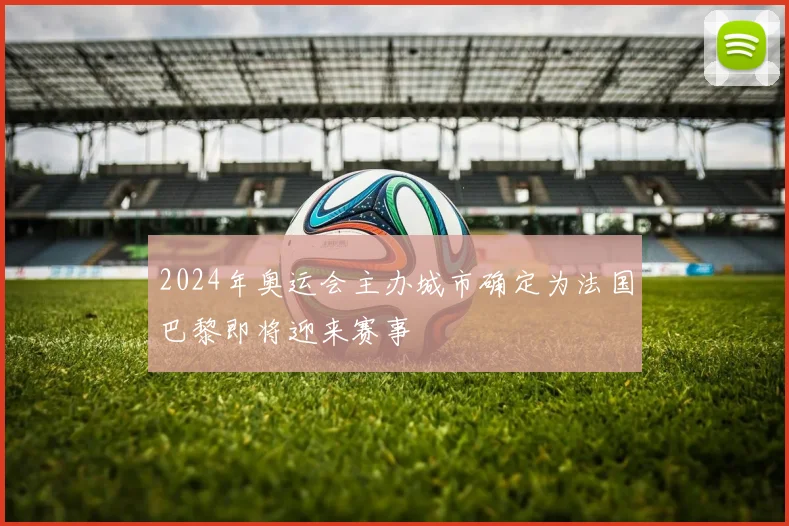 2024年奥运会主办城市确定为法国巴黎即将迎来赛事