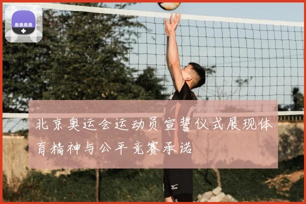 北京奥运会运动员宣誓仪式展现体育精神与公平竞赛承诺