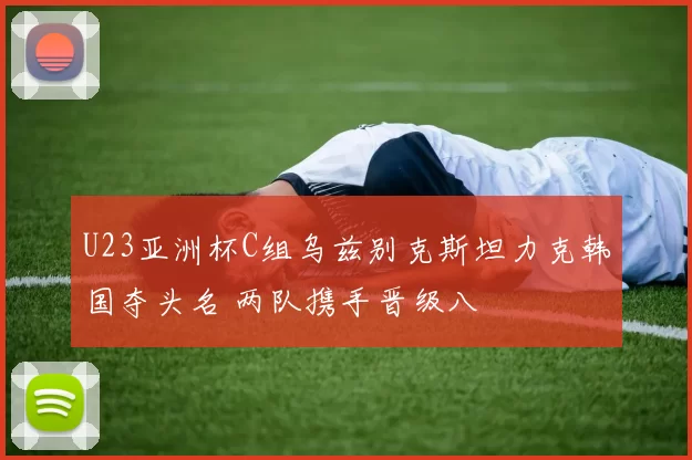 U23亚洲杯C组乌兹别克斯坦力克韩国夺头名 两队携手晋级八