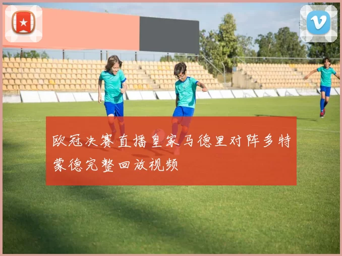 欧冠决赛直播皇家马德里对阵多特蒙德完整回放视频