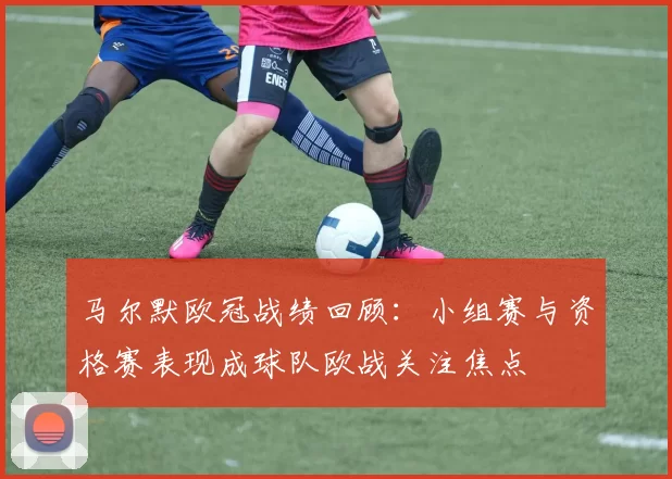 马尔默欧冠战绩回顾：小组赛与资格赛表现成球队欧战关注焦点