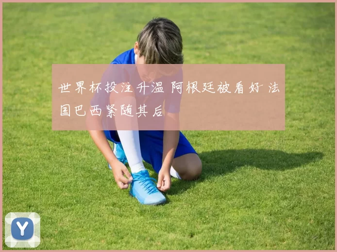 世界杯投注升温 阿根廷被看好 法国巴西紧随其后