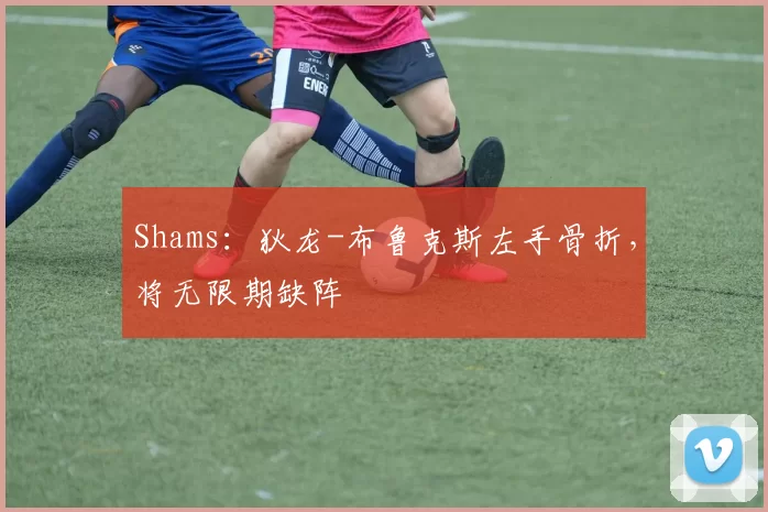 Shams：狄龙-布鲁克斯左手骨折，将无限期缺阵