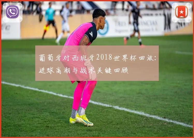 葡萄牙对西班牙2018世界杯回放：进球高潮与战术关键回顾