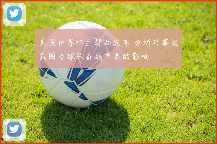美国世界杯主题曲发布 分析对赛场氛围与球队备战节奏的影响
